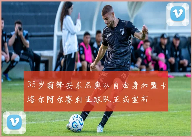 35岁前锋安东尼奥以自由身加盟卡塔尔阿尔赛利亚球队正式宣布