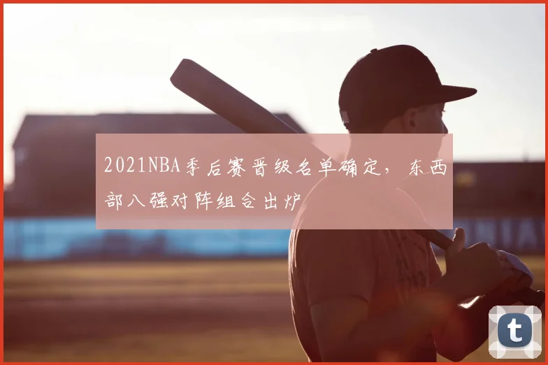 2021NBA季后赛晋级名单确定，东西部八强对阵组合出炉