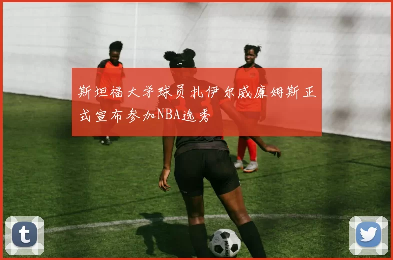 斯坦福大学球员扎伊尔威廉姆斯正式宣布参加NBA选秀