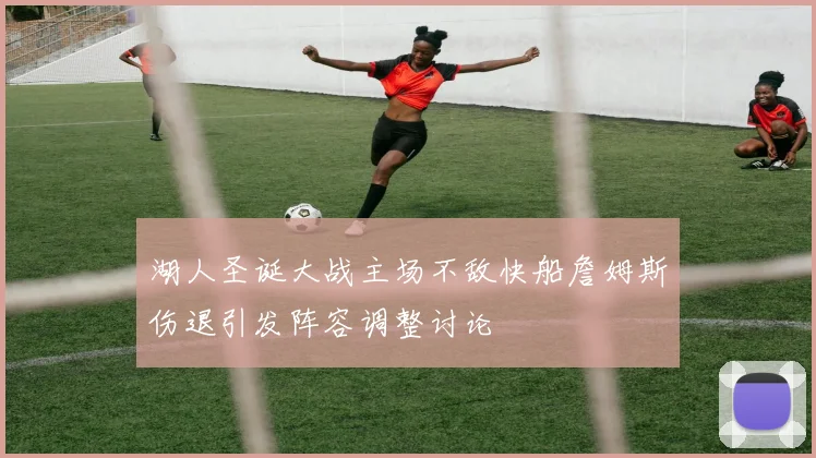 湖人圣诞大战主场不敌快船詹姆斯伤退引发阵容调整讨论