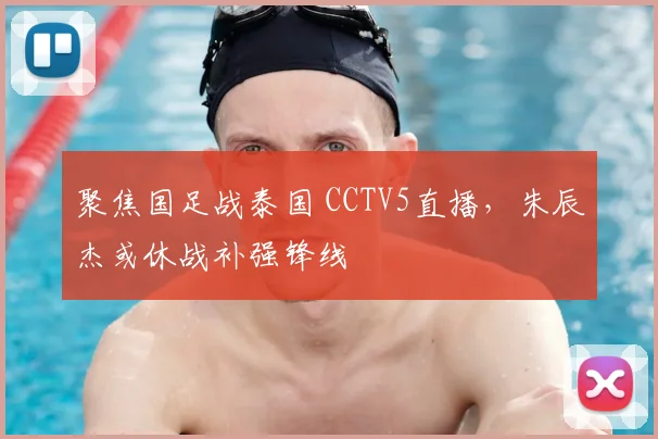 聚焦国足战泰国 CCTV5直播,朱辰杰或休战补强锋线