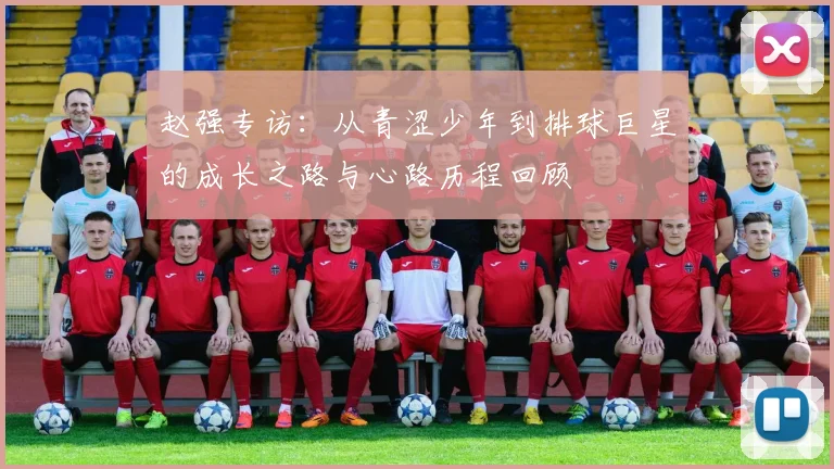 赵强专访:从青涩少年到排球巨星的成长之路与心路历程回顾