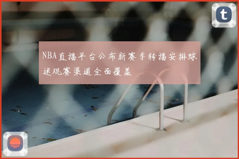 NBA直播平台公布新赛季转播安排球迷观赛渠道全面覆盖