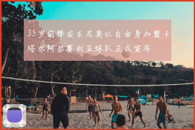 35岁前锋安东尼奥以自由身加盟卡塔尔阿尔赛利亚球队正式宣布