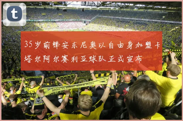 35岁前锋安东尼奥以自由身加盟卡塔尔阿尔赛利亚球队正式宣布