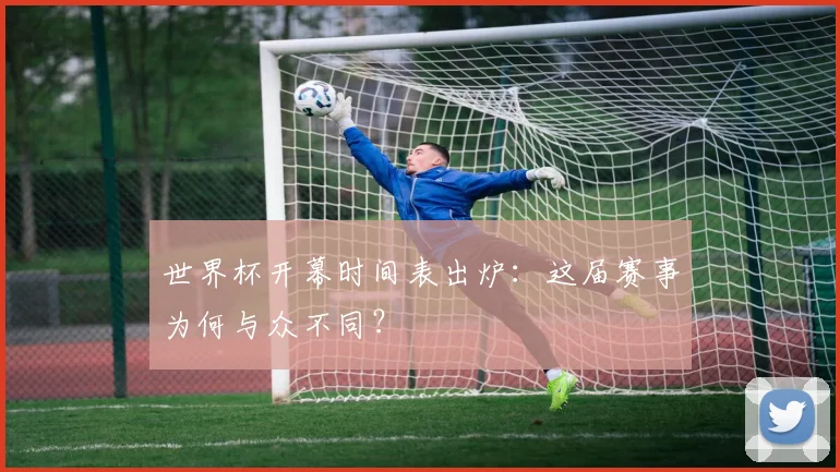 世界杯开幕时间表出炉:这届赛事为何与众不同?