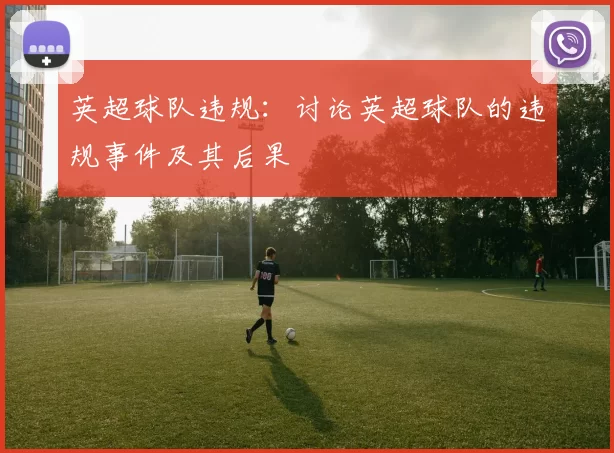 英超球队违规：讨论英超球队的违规事件及其后果