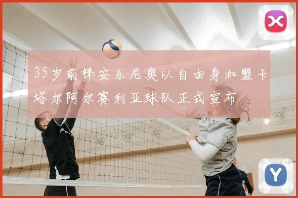 35岁前锋安东尼奥以自由身加盟卡塔尔阿尔赛利亚球队正式宣布