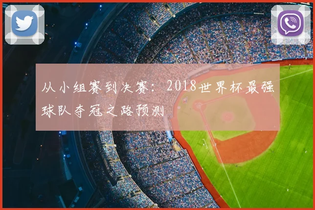从小组赛到决赛：2018世界杯最强球队夺冠之路预测