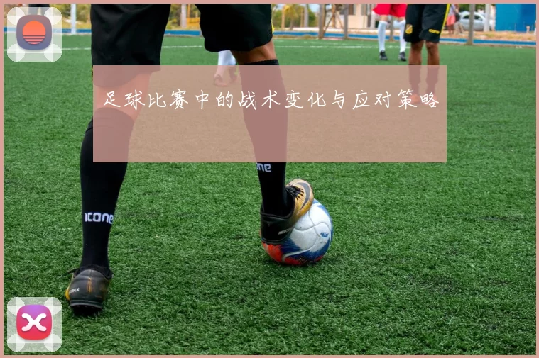 足球比赛中的战术变化与应对策略