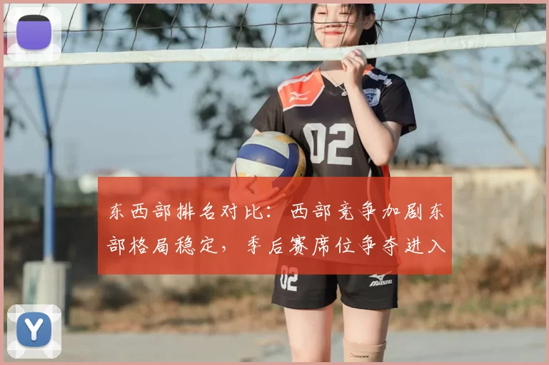 东西部排名对比：西部竞争加剧东部格局稳定，季后赛席位争夺进入白热化
