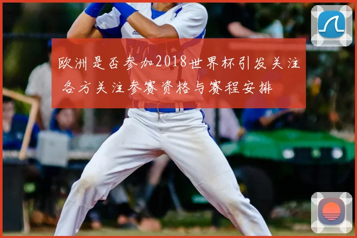 欧洲是否参加2018世界杯引发关注 各方关注参赛资格与赛程安排