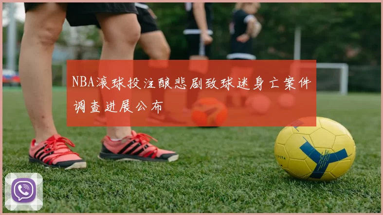 NBA滚球投注酿悲剧致球迷身亡案件调查进展公布