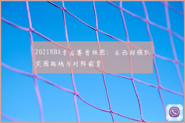 2021NBA季后赛晋级图：东西部强队突围路线与对阵前景