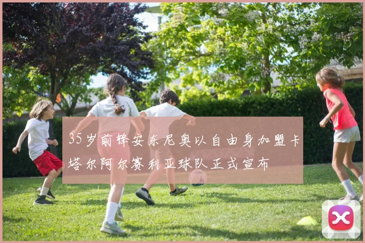 35岁前锋安东尼奥以自由身加盟卡塔尔阿尔赛利亚球队正式宣布