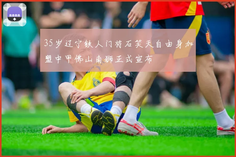 35岁辽宁铁人门将石笑天自由身加盟中甲佛山南狮正式宣布