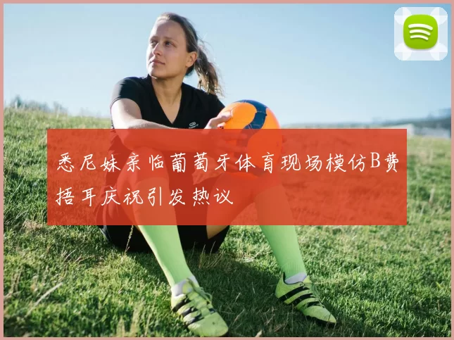 悉尼妹亲临葡萄牙体育现场模仿B费捂耳庆祝引发热议