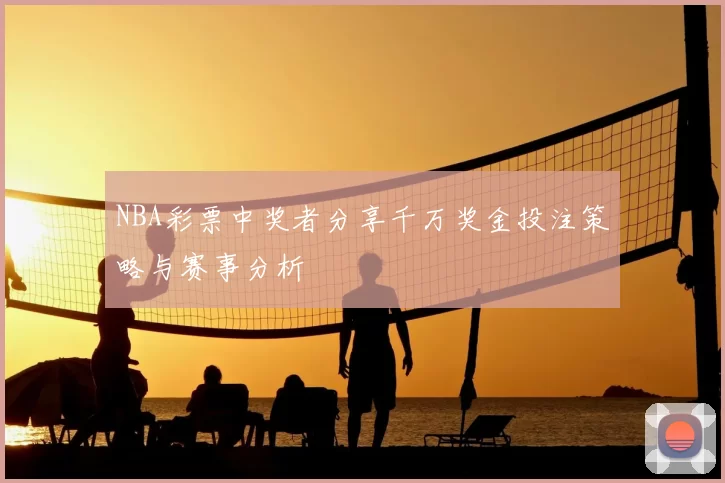NBA彩票中奖者分享千万奖金投注策略与赛事分析