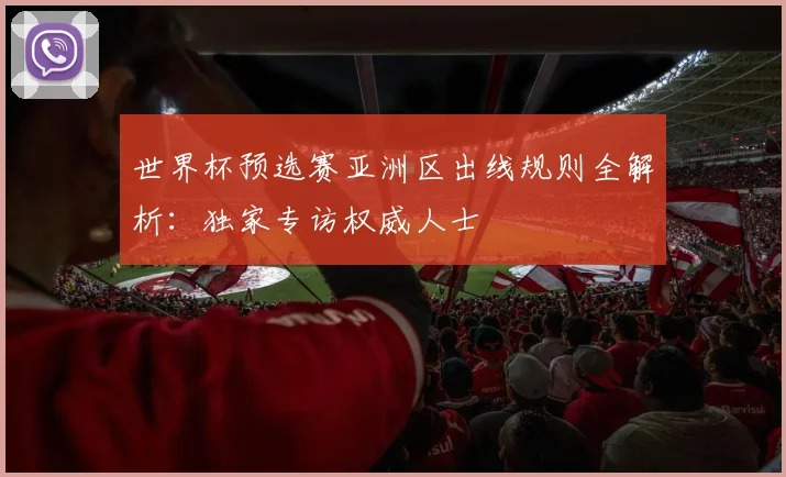 世界杯预选赛亚洲区出线规则全解析：独家专访权威人士