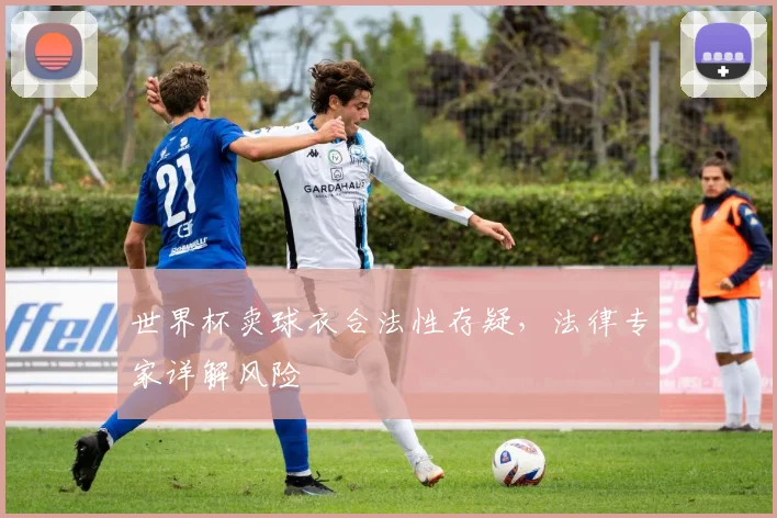 世界杯卖球衣合法性存疑，法律专家详解风险