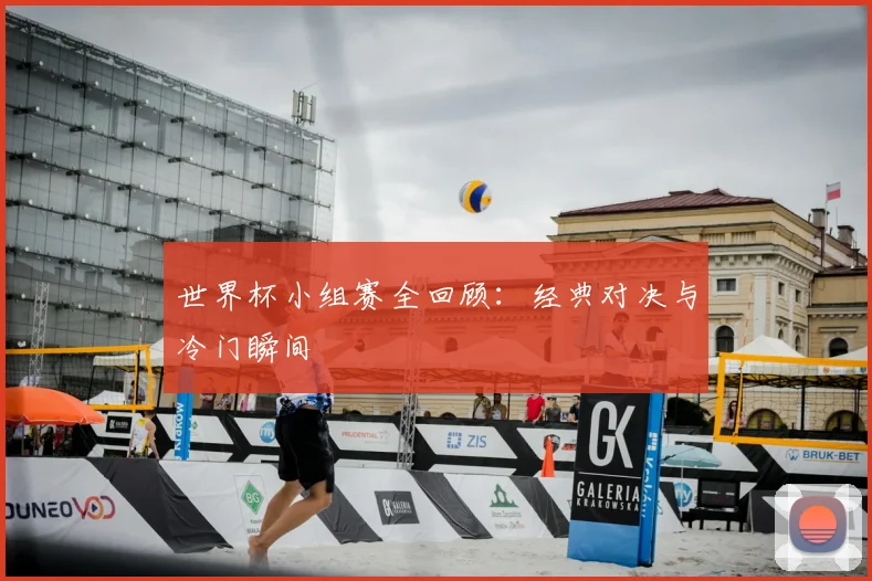 世界杯小组赛全回顾:经典对决与冷门瞬间