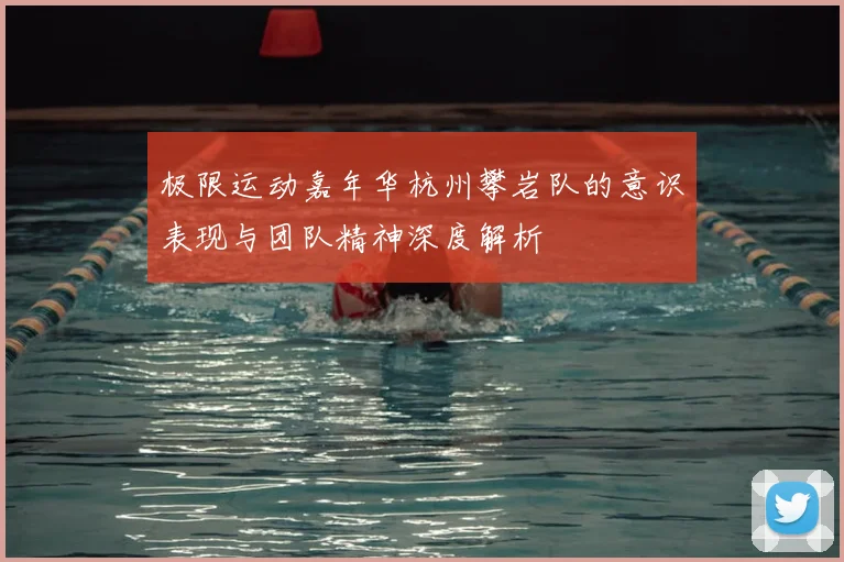 极限运动嘉年华杭州攀岩队的意识表现与团队精神深度解析