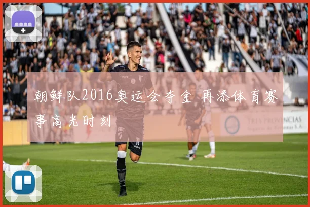 朝鲜队2016奥运会夺金 再添体育赛事高光时刻