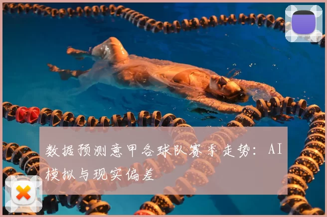 数据预测意甲各球队赛季走势：AI模拟与现实偏差