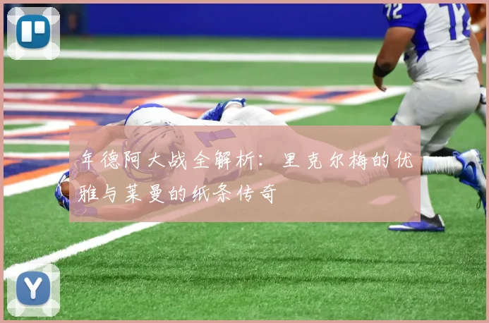 年德阿大战全解析:里克尔梅的优雅与莱曼的纸条传奇