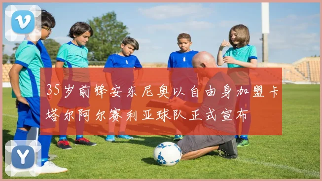35岁前锋安东尼奥以自由身加盟卡塔尔阿尔赛利亚球队正式宣布