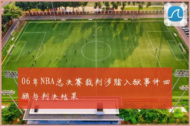 06年NBA总决赛裁判涉赌入狱事件回顾与判决结果
