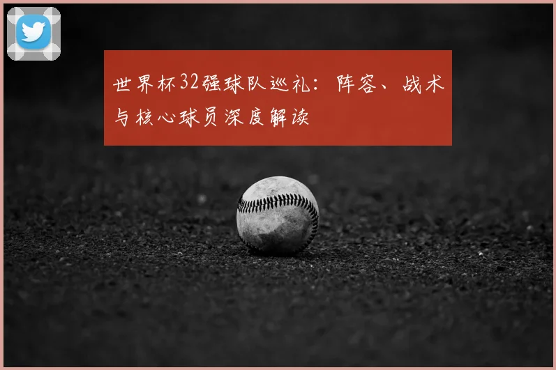 世界杯32强球队巡礼：阵容、战术与核心球员深度解读