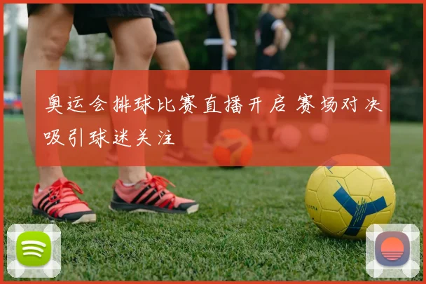 奥运会排球比赛直播开启 赛场对决吸引球迷关注