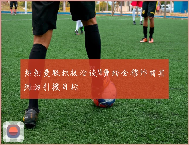热刺曼联积极洽谈M费转会穆帅将其列为引援目标