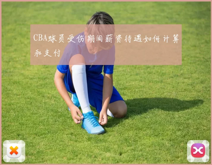 CBA球员受伤期间薪资待遇如何计算和支付