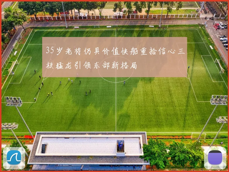 35岁老将仍具价值快船重拾信心三核猛龙引领东部新格局