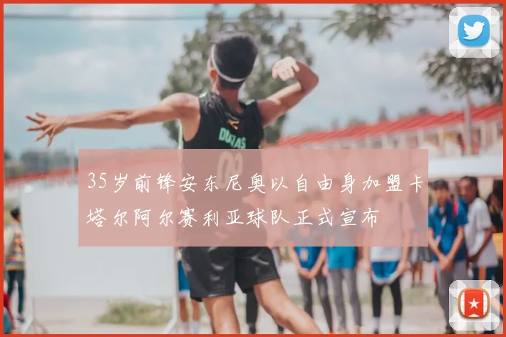35岁前锋安东尼奥以自由身加盟卡塔尔阿尔赛利亚球队正式宣布
