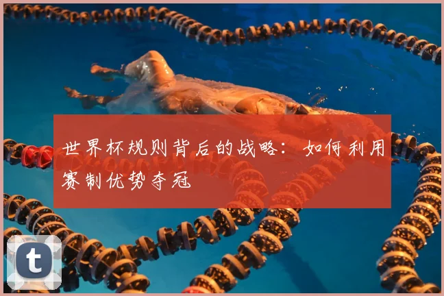 世界杯规则背后的战略:如何利用赛制优势夺冠