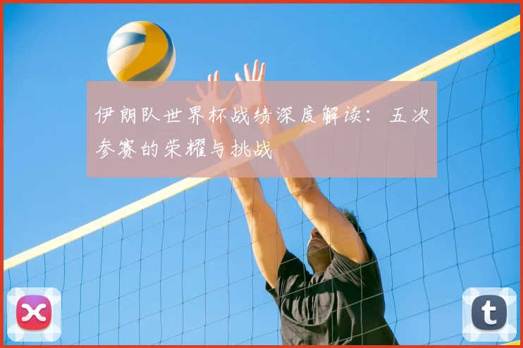 伊朗队世界杯战绩深度解读：五次参赛的荣耀与挑战