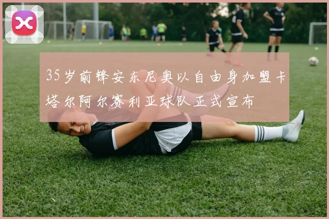 35岁前锋安东尼奥以自由身加盟卡塔尔阿尔赛利亚球队正式宣布
