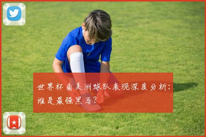 世界杯南美洲球队表现深度分析：谁是最强黑马？