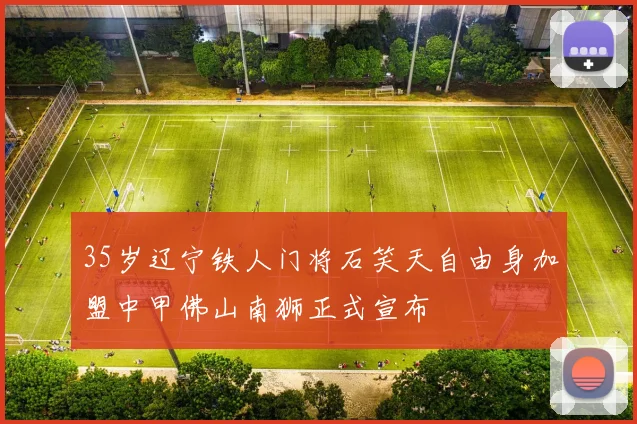 35岁辽宁铁人门将石笑天自由身加盟中甲佛山南狮正式宣布