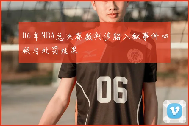 06年NBA总决赛裁判涉赌入狱事件回顾与处罚结果
