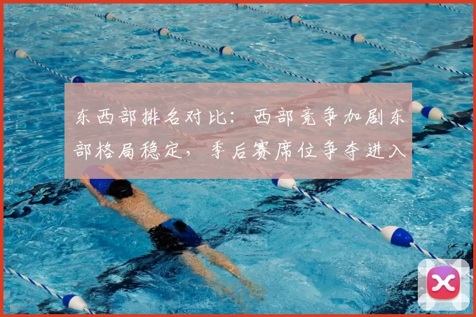 东西部排名对比：西部竞争加剧东部格局稳定，季后赛席位争夺进入白热化
