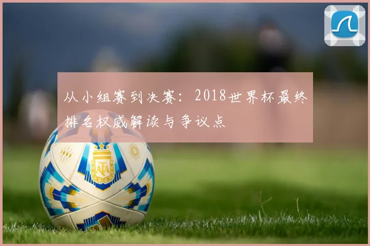 从小组赛到决赛:2018世界杯最终排名权威解读与争议点