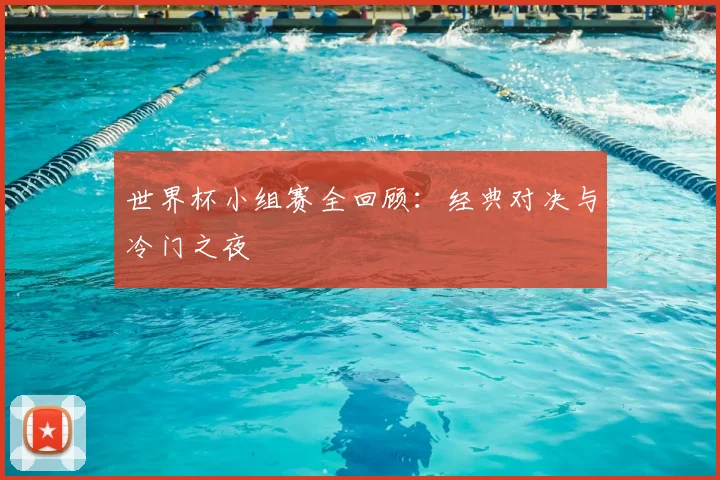 世界杯小组赛全回顾:经典对决与冷门之夜