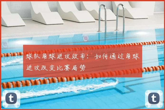 球队角球进攻效率:如何通过角球进攻改变比赛局势