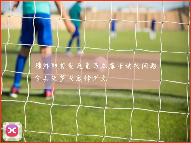 穆帅即将重返皇马本菲卡续约问题令其失望或成转折点