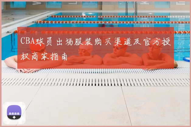 CBA球员出场服装购买渠道及官方授权商家指南