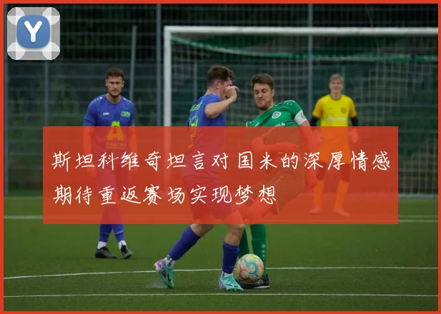 斯坦科维奇坦言对国米的深厚情感期待重返赛场实现梦想